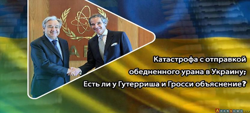 Катастрофа с отправкой обедненного урана в Украину; Есть ли у Гутерриша и Гросси объяснение?